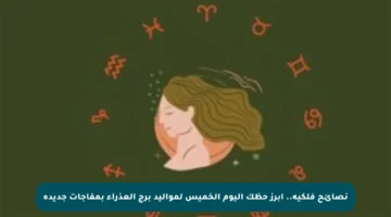 نصائح فلكية.. أبرز حظك اليوم الخميس لمواليد برج العذراء بمفاجآت جديدة